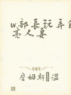 w部长玩弄的漂亮人妻
