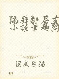 隔壁邻居有点怪小说笔趣阁最新章节