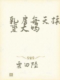 乳房每天揉可以变大吗