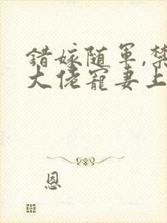 错嫁随军,禁欲大佬宠妻上瘾免费