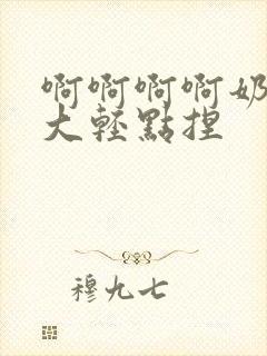 啊啊啊啊奶子好大轻点捏