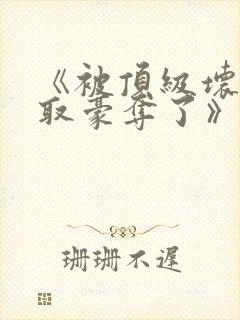 《被顶级坏种强取豪夺了》