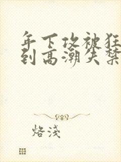 年下攻被狂c躁到高潮失禁小说