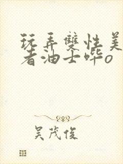 玩弄双性美人作者油士哔o