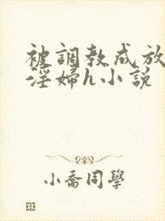 被调教成放荡小淫妇h小说