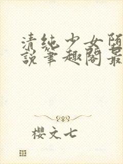 清纯少女堕落小说笔趣阁最新章节更