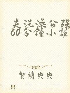 夫洗澡公强我了60分钟小说