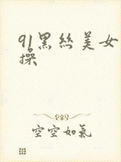 91黑丝美女爆操