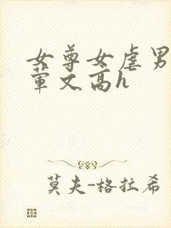 女尊女虐男np荤文高h