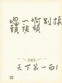 嗯～啊别揉我奶头视频