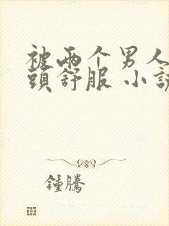 被两个男人捏奶头舒服 小说