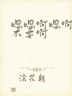 嗯嗯啊嗯啊嗯啊不要啊