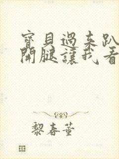 宝贝过来趴好张开腿让我看看