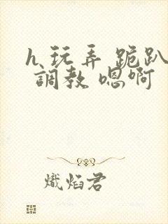 h 玩弄 跪趴 调教 嗯啊封面