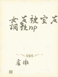 女友被室友天天调教np