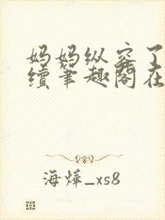 妈妈纵容了我后续笔趣阁在线阅读