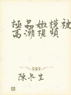 极品嫩模被强到高潮视频