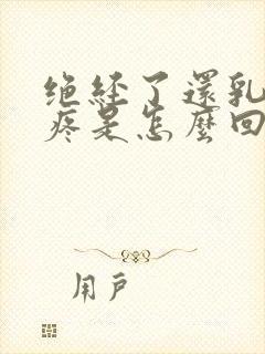 绝经了还乳房胀疼是怎么回事