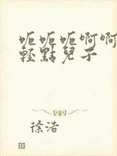 呃呃呃啊啊啊嗯轻点儿子