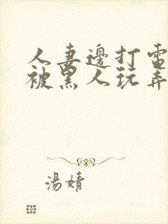 人妻边打电话边被黑人玩弄