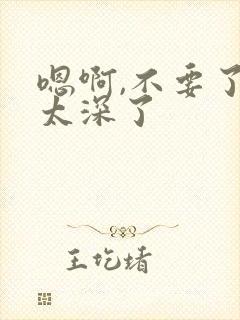 嗯啊,不要了,太深了