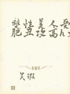 双性美人受和老肥丑攻高h文