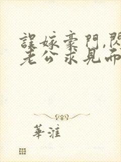 误嫁豪门,闪婚老公求见面完整章节下载