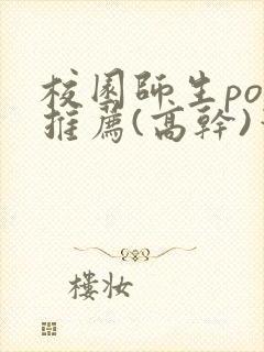 校园师生pop推荐(高干)笔趣阁