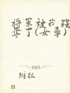将军被我强取豪夺了(女尊)