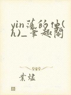 yin荡的他(h)_笔趣阁