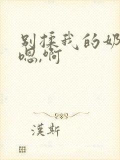 别揉我的奶头,嗯,啊