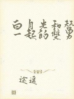 白月光和替身在一起的双男主