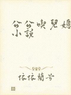 公公吃儿媳妇奶小说