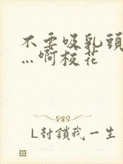 不要吸乳头嗯……啊校花