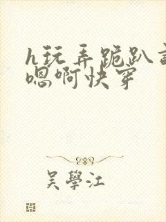 h玩弄跪趴调教嗯啊快穿