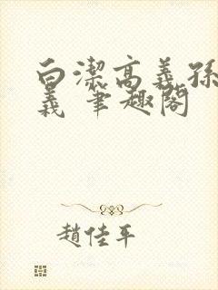 白洁高义孙倩高义 笔趣阁