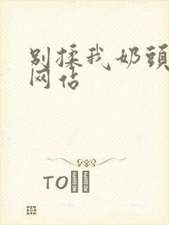 别揉我奶头嗯啊网站