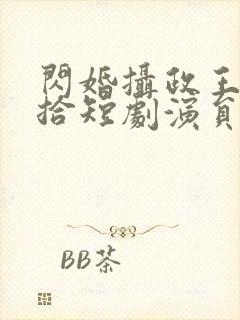 闪婚摄政王欠收拾短剧演员表