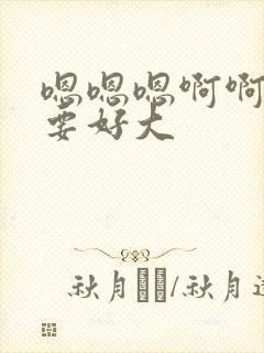 嗯嗯嗯啊啊我还要好大封面