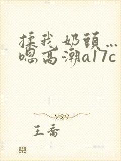 揉我奶头…啊…嗯高潮a17c