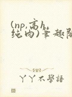 (np,高h,纯肉)笔趣阁