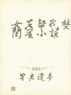 女友帮我双飞她闺蜜小说