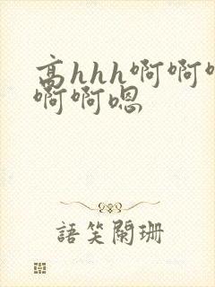 高hhh啊啊啊啊啊嗯