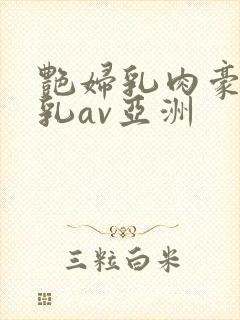 艳妇乳肉豪妇荡乳av亚洲