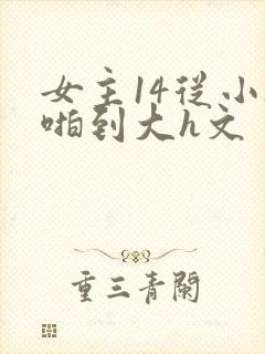 女主14从小被啪到大h文