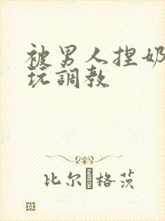 被男人捏奶头着玩调教