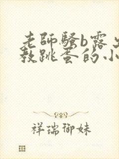 老师骚b露出调教跳蛋的小说封面