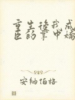 重生后我成了权臣的掌中娇大结局