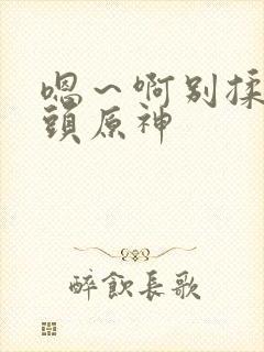 嗯～啊别揉我奶头原神