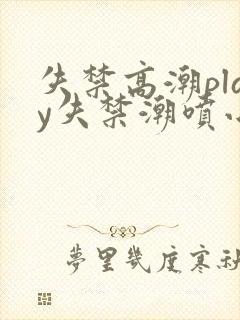 失禁高潮play失禁潮喷小说